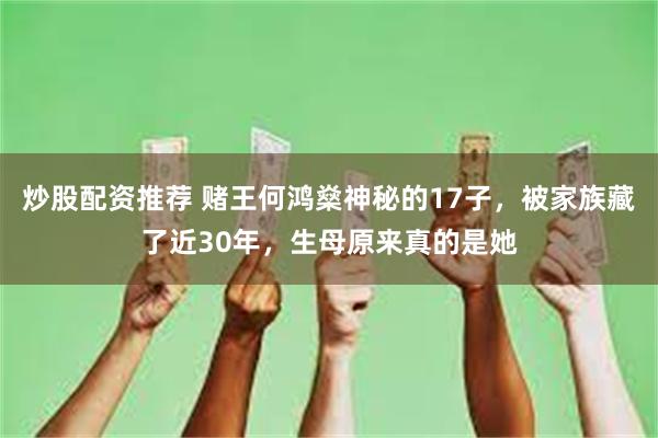 炒股配资推荐 赌王何鸿燊神秘的17子，被家族藏了近30年，生母原来真的是她