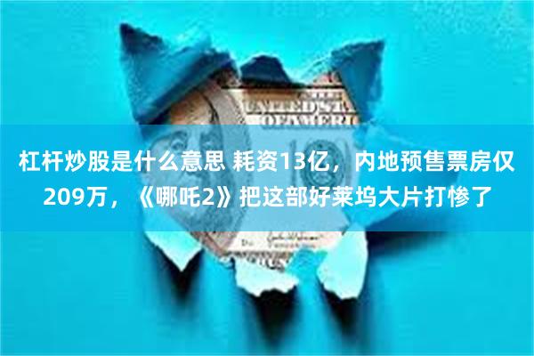 杠杆炒股是什么意思 耗资13亿，内地预售票房仅209万，《哪吒2》把这部好莱坞大片打惨了