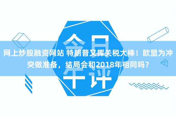 网上炒股融资网站 特朗普又挥关税大棒！欧盟为冲突做准备，结局会和2018年相同吗？