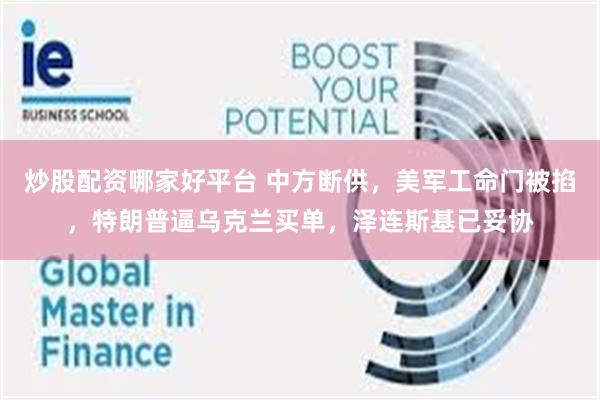 炒股配资哪家好平台 中方断供，美军工命门被掐，特朗普逼乌克兰买单，泽连斯基已妥协