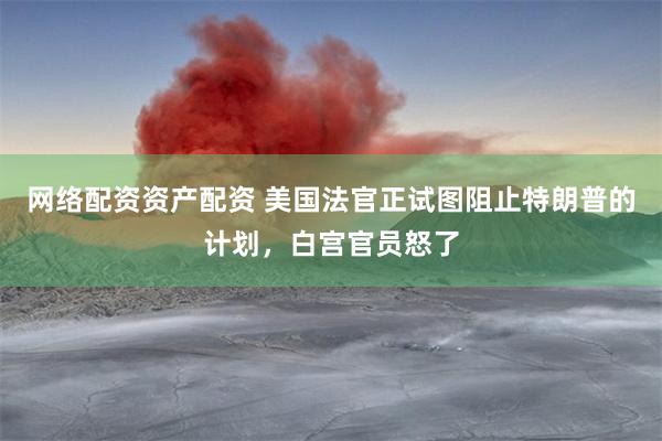 网络配资资产配资 美国法官正试图阻止特朗普的计划，白宫官员怒了