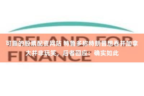 可靠的股票配资网站 特鲁多称特朗普想吞并加拿大并非玩笑，后者回应：确实如此