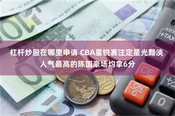 杠杆炒股在哪里申请 CBA星锐赛注定星光黯淡 人气最高的陈国豪场均拿6分