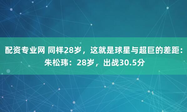 配资专业网 同样28岁，这就是球星与超巨的差距： 朱松玮：28岁，出战30.5分