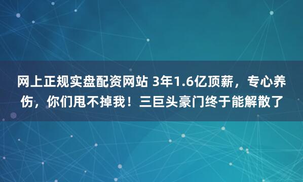 网上正规实盘配资网站 3年1.6亿顶薪，专心养伤，你们甩不掉我！三巨头豪门终于能解散了