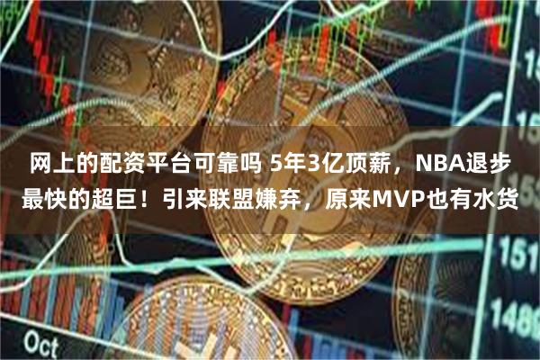 网上的配资平台可靠吗 5年3亿顶薪，NBA退步最快的超巨！引来联盟嫌弃，原来MVP也有水货