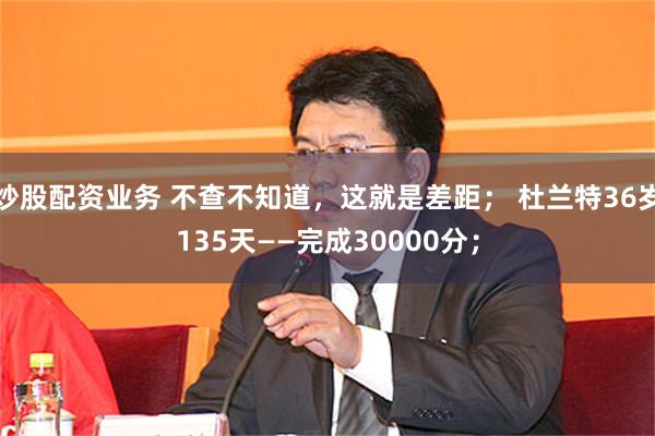 炒股配资业务 不查不知道，这就是差距； 杜兰特36岁135天——完成30000分；