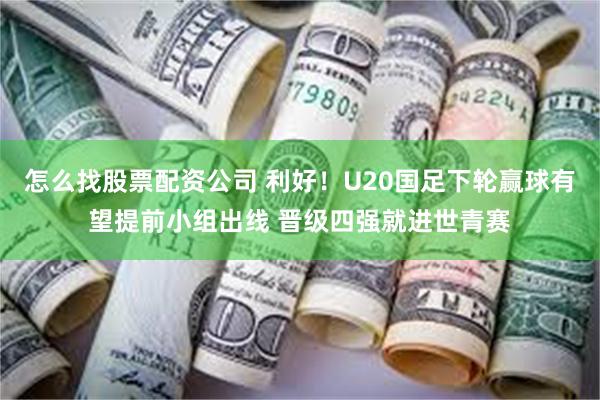 怎么找股票配资公司 利好！U20国足下轮赢球有望提前小组出线 晋级四强就进世青赛