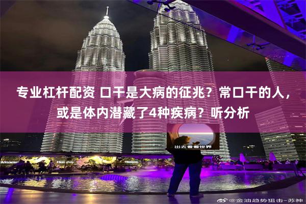 专业杠杆配资 口干是大病的征兆？常口干的人，或是体内潜藏了4种疾病？听分析