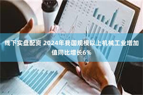 线下实盘配资 2024年我国规模以上机械工业增加值同比增长6%