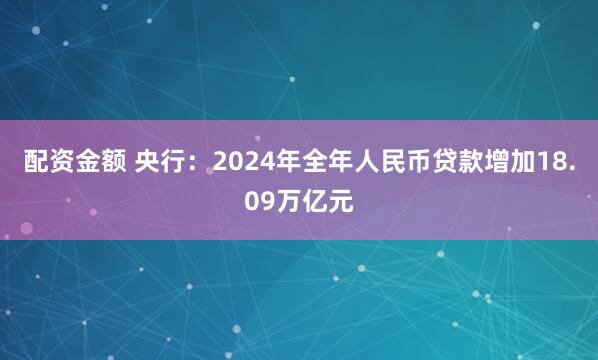 配资金额 央行：2024年全年人民币贷款增加18.09万亿元