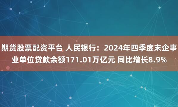 期货股票配资平台 人民银行：2024年四季度末企事业单位贷款余额171.01万亿元 同比增长8.9%