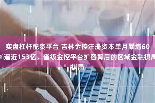 实盘杠杆配资平台 吉林金控注册资本单月暴增60%逼近153亿，省级金控平台扩容背后的区域金融棋局