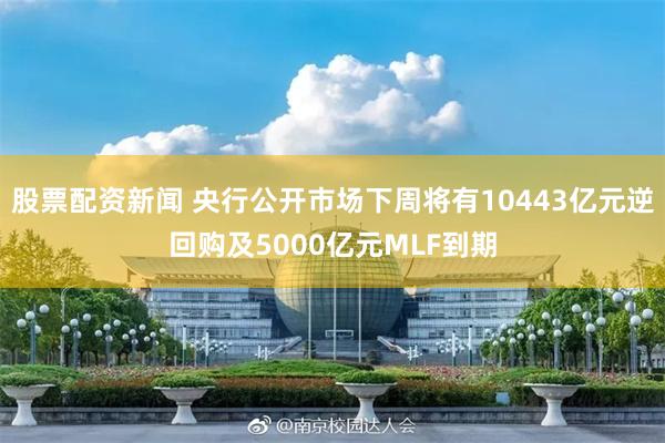 股票配资新闻 央行公开市场下周将有10443亿元逆回购及5000亿元MLF到期