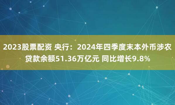 2023股票配资 央行：2024年四季度末本外币涉农贷款余额51.36万亿元 同比增长9.8%