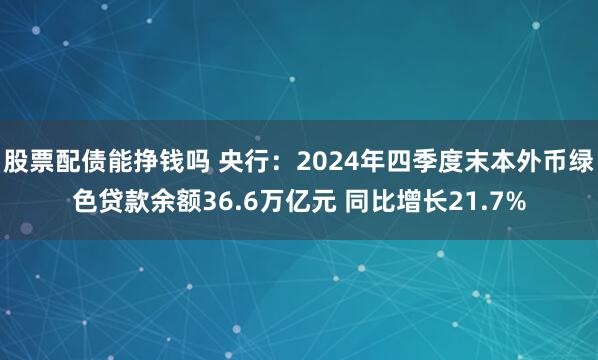 股票配债能挣钱吗 央行：2024年四季度末本外币绿色贷款余额36.6万亿元 同比增长21.7%