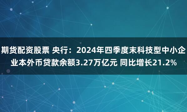 期货配资股票 央行：2024年四季度末科技型中小企业本外币贷款余额3.27万亿元 同比增长21.2%