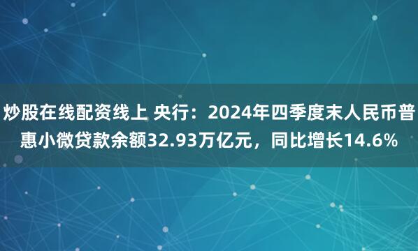 炒股在线配资线上 央行：2024年四季度末人民币普惠小微贷款余额32.93万亿元，同比增长14.6%