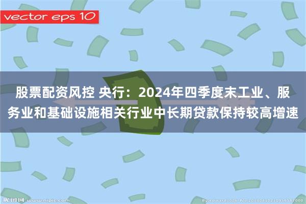 股票配资风控 央行：2024年四季度末工业、服务业和基础设施相关行业中长期贷款保持较高增速