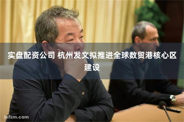 实盘配资公司 杭州发文拟推进全球数贸港核心区建设