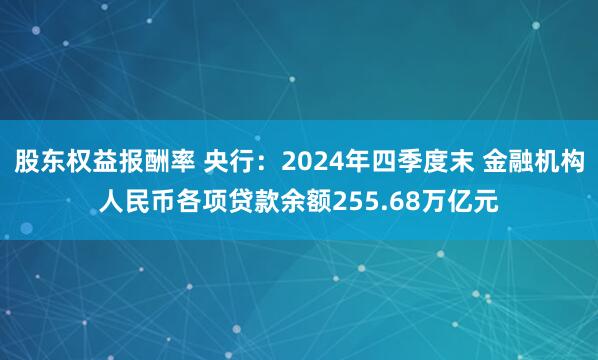 股东权益报酬率 央行：2024年四季度末 金融机构人民币各项贷款余额255.68万亿元