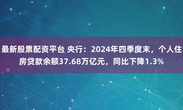 最新股票配资平台 央行：2024年四季度末，个人住房贷款余额37.68万亿元，同比下降1.3%