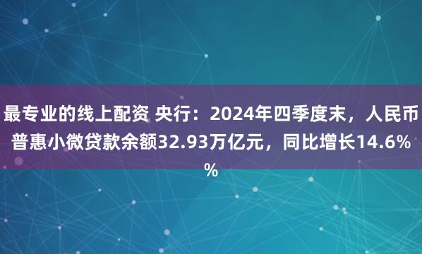 最专业的线上配资 央行：2024年四季度末，人民币普惠小微贷款余额32.93万亿元，同比增长14.6%