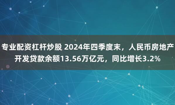 专业配资杠杆炒股 2024年四季度末，人民币房地产开发贷款余额13.56万亿元，同比增长3.2%