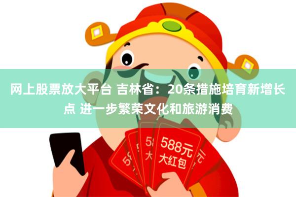 网上股票放大平台 吉林省：20条措施培育新增长点 进一步繁荣文化和旅游消费