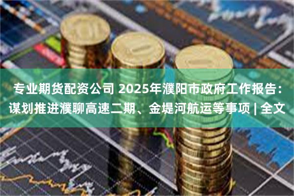 专业期货配资公司 2025年濮阳市政府工作报告：谋划推进濮聊高速二期、金堤河航运等事项 | 全文