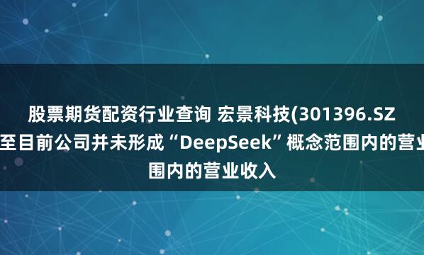 股票期货配资行业查询 宏景科技(301396.SZ)：截至目前公司并未形成“DeepSeek”概念范围内的营业收入