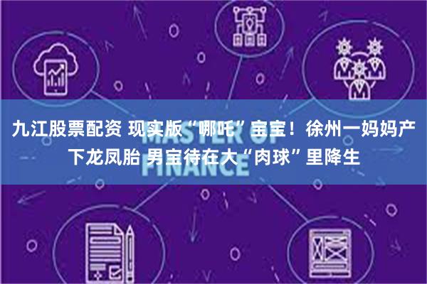 九江股票配资 现实版“哪吒”宝宝！徐州一妈妈产下龙凤胎 男宝待在大“肉球”里降生