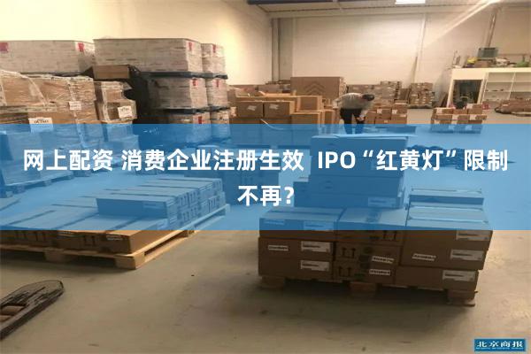 网上配资 消费企业注册生效  IPO“红黄灯”限制不再？