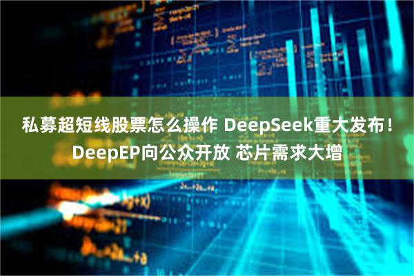 私募超短线股票怎么操作 DeepSeek重大发布！DeepEP向公众开放 芯片需求大增