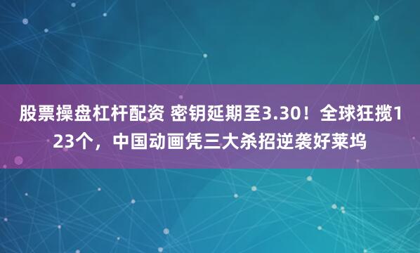 股票操盘杠杆配资 密钥延期至3.30！全球狂揽123个，中国动画凭三大杀招逆袭好莱坞