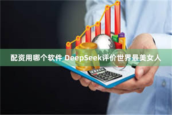 配资用哪个软件 DeepSeek评价世界最美女人