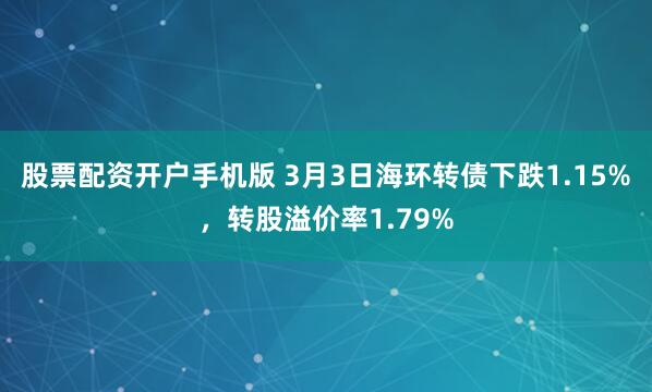 股票配资开户手机版 3月3日海环转债下跌1.15%，转股溢价率1.79%