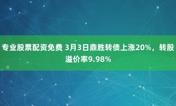 专业股票配资免费 3月3日鼎胜转债上涨20%，转股溢价率9.98%