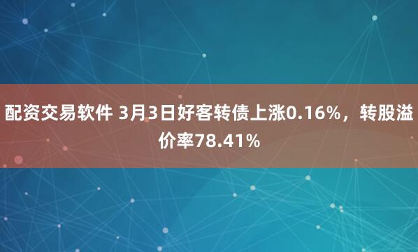 配资交易软件 3月3日好客转债上涨0.16%，转股溢价率78.41%