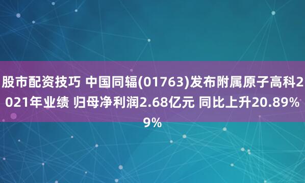 股市配资技巧 中国同辐(01763)发布附属原子高科2021年业绩 归母净利润2.68亿元 同比上升20.89%