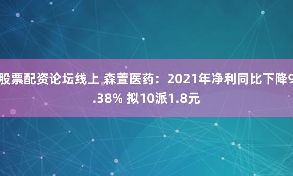 股票配资论坛线上 森萱医药：2021年净利同比下降9.38% 拟10派1.8元