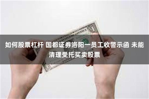 如何股票杠杆 国都证券洛阳一员工收警示函 未能清理受托买卖股票