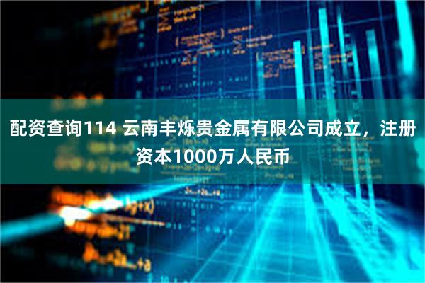 配资查询114 云南丰烁贵金属有限公司成立，注册资本1000万人民币