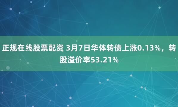 正规在线股票配资 3月7日华体转债上涨0.13%，转股溢价率53.21%