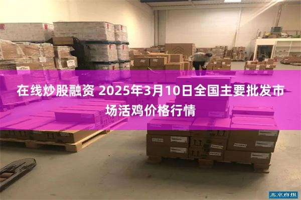 在线炒股融资 2025年3月10日全国主要批发市场活鸡价格行情