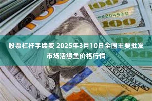 股票杠杆手续费 2025年3月10日全国主要批发市场活鳜鱼价格行情