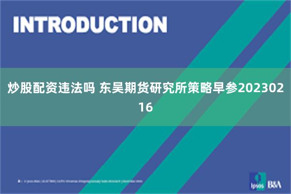 炒股配资违法吗 东吴期货研究所策略早参20230216