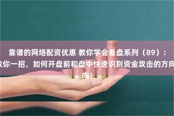 靠谱的网络配资优惠 教你学会看盘系列（89）：教你一招，如何开盘前和盘中快速识别资金攻击的方向！