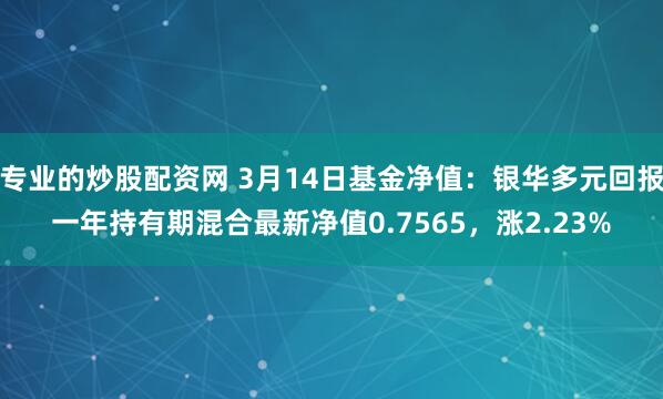 专业的炒股配资网 3月14日基金净值：银华多元回报一年持有期混合最新净值0.7565，涨2.23%