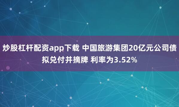 炒股杠杆配资app下载 中国旅游集团20亿元公司债拟兑付并摘牌 利率为3.52%